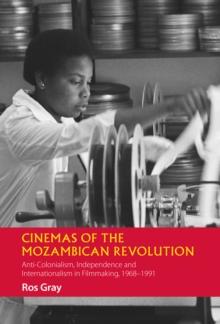 Cinemas of the Mozambican Revolution : Anti-Colonialism, Independence and Internationalism in Filmmaking, 1968-1991