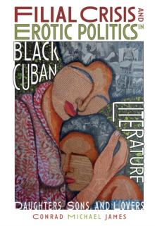 Filial Crisis and Erotic Politics in Black Cuban Literature : Daughters, Sons, and Lovers