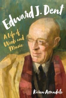 Edward J. Dent : A Life of Words and Music