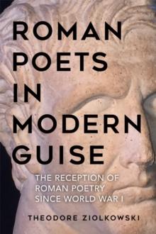 Roman Poets in Modern Guise : The Reception of Roman Poetry since World War I