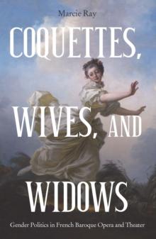 Coquettes, Wives, and Widows : Gender Politics in French Baroque Opera and Theater