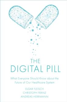 The Digital Pill : What Everyone Should Know about the Future of Our Healthcare System