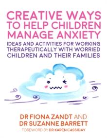 Creative Ways to Help Children Manage Anxiety : Ideas and Activities for Working Therapeutically with Worried Children and Their Families