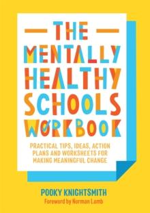 The Mentally Healthy Schools Workbook : Practical Tips, Ideas, Action Plans and Worksheets for Making Meaningful Change