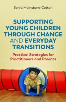 Supporting Young Children Through Change and Everyday Transitions : Practical Strategies for Practitioners and Parents