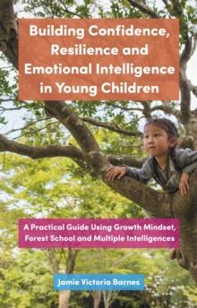 Building Confidence, Resilience and Emotional Intelligence in Young Children : A Practical Guide Using Growth Mindset, Forest School and Multiple Intelligences