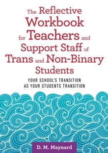 The Reflective Workbook for Teachers and Support Staff of Trans and Non-Binary Students : Your School's Transition as Your Students Transition