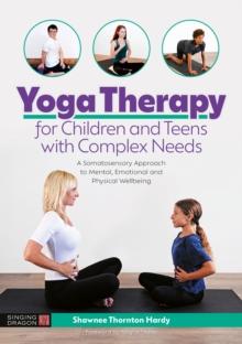 Yoga Therapy for Children and Teens with Complex Needs : A Somatosensory Approach to Mental, Emotional and Physical Wellbeing