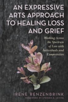 An Expressive Arts Approach to Healing Loss and Grief : Working Across the Spectrum of Loss with Individuals and Communities