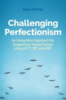 Challenging Perfectionism : An Integrative Approach for Supporting Young People Using Act, CBT and Dbt