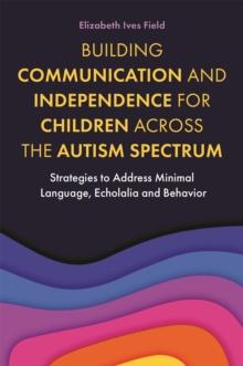 Building Communication and Independence for Children Across the Autism Spectrum : Strategies to Address Minimal Language, Echolalia and Behavior