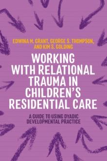 Working with Relational Trauma in Children's Residential Care : A Guide to Using Dyadic Developmental Practice