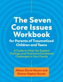 The Seven Core Issues Workbook for Parents of Traumatized Children and Teens : A Guide to Help You Explore Feelings and Overcome Emotional Challenges in Your Family