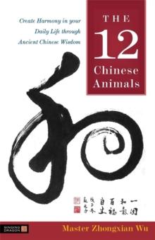 The 12 Chinese Animals : Create Harmony in Your Daily Life Through Ancient Chinese Wisdom