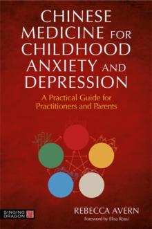 Chinese Medicine for Childhood Anxiety and Depression : A Practical Guide for Practitioners and Parents