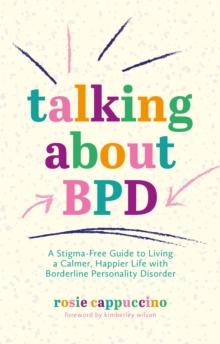 Talking About BPD : A Stigma-Free Guide to Living a Calmer, Happier Life with Borderline Personality Disorder