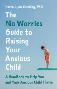 The No Worries Guide to Raising Your Anxious Child : A Handbook to Help You and Your Anxious Child Thrive