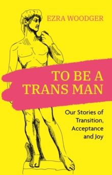 To Be A Trans Man : Our Stories of Transition, Acceptance and Joy