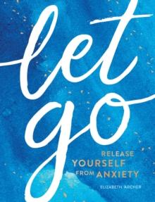 Let Go : Release Yourself from Anxiety   Practical Tips and Techniques to Live a Happy, Stress-Free Life