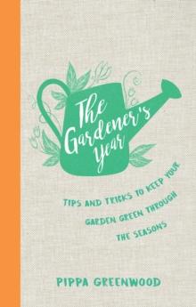 The Gardener's Year : Tips and Tricks to Keep Your Garden Green Through the Seasons