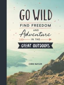 Go Wild : Find Freedom and Adventure in the Great Outdoors