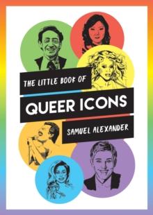 The Little Book of Queer Icons : The Inspiring True Stories Behind Groundbreaking LGBTQ+ Icons