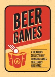 Beer Games : A Hilarious Collection of Drinking Games, Challenges and Dares