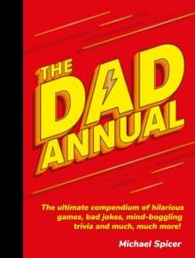 The Dad Annual : The Ultimate Compendium of Hilarious Games, Bad Jokes, Mind-Boggling Trivia and Much, Much More!