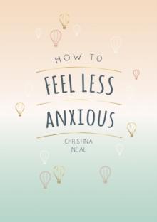 How to Feel Less Anxious : Tips and Techniques to Help You Say Goodbye to Your Worries