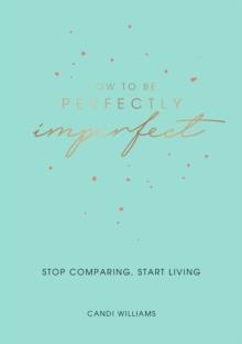 How to Be Perfectly Imperfect : Stop Comparing, Start Living