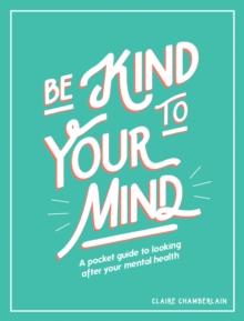 Be Kind to Your Mind : A Pocket Guide to Looking After Your Mental Health