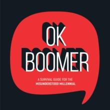 OK Boomer : A Survival Guide for the Misunderstood Millennial