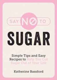 Say No to Sugar : Simple Tips and Easy Recipes to Help You Cut Sugar Out of Your Life