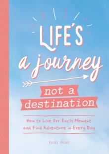 Life's a Journey, Not a Destination : How to Live for Each Moment and Find Adventure in Every Day