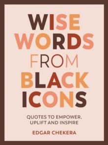 Wise Words from Black Icons : Quotes to Empower, Uplift and Inspire