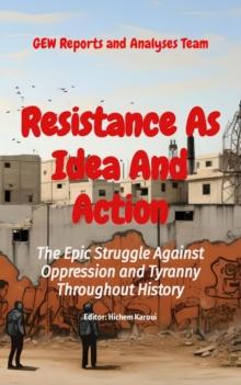 Resistance As Idea And Action : The Epic Struggle Against Oppression and Tyranny Throughout History