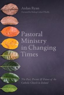 Pastoral Ministry in Changing Times : The Past, Present & Future of the Catholic Church in Ireland