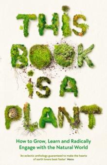 This Book is a Plant : How to Grow, Learn and Radically Engage with the Natural World