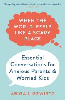 When the World Feels Like a Scary Place : Essential Conversations for Anxious Parents and Worried Kids