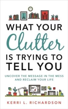 What Your Clutter Is Trying to Tell You : Uncover the Message in the Mess and Reclaim Your Life