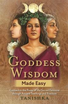 Goddess Wisdom Made Easy : Connect to the Power of the Sacred Feminine through Ancient Teachings and Practices