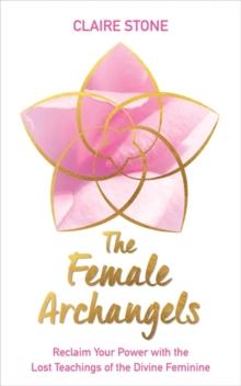 The Female Archangels : Reclaim Your Power with the Lost Teachings of the Divine Feminine