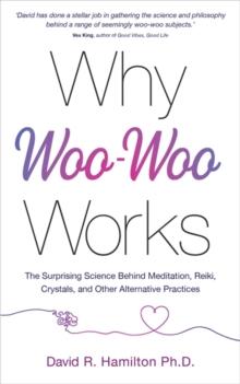 Why Woo-Woo Works : The Surprising Science Behind Meditation, Reiki, Crystals, and Other Alternative Practices