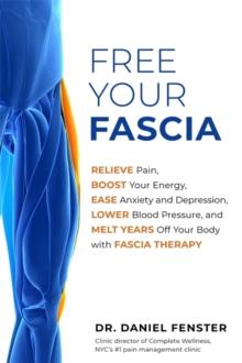 Free Your Fascia : Relieve Pain, Boost Your Energy, Ease Anxiety and Depression, Lower Blood Pressure, and Melt Years Off Your Body with Fascia Therapy