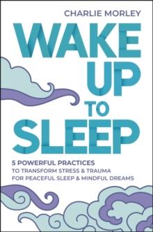 Wake Up to Sleep : 5 Powerful Practices to Transform Stress and Trauma for Peaceful Sleep and Mindful Dreams