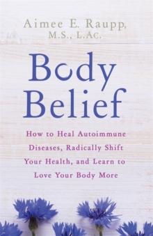 Body Belief : How to Heal Autoimmune Diseases, Radically Shift Your Health, and Learn to Love Your Body More