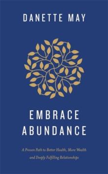 Embrace Abundance : A Proven Path to Better Health, More Wealth and Deeply Fulfilling Relationships