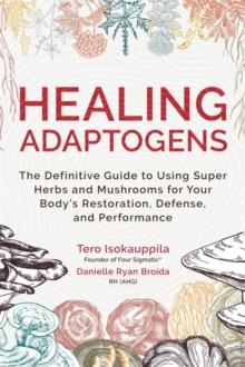 Healing Adaptogens : The Definitive Guide to Using Super Herbs and Mushrooms for Your Bodys Restoration, Defence and Performance