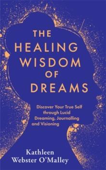 The Healing Wisdom of Dreams : Discover Your True Self through Lucid Dreaming, Journalling and Visioning