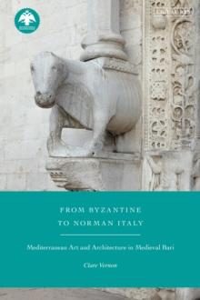 From Byzantine to Norman Italy : Mediterranean Art and Architecture in Medieval Bari